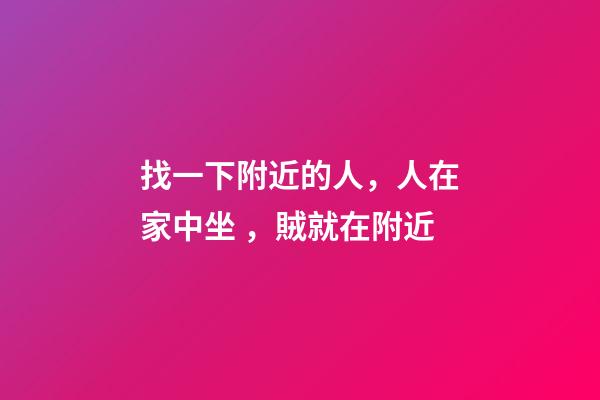 找一下附近的人，人在家中坐，賊就在附近